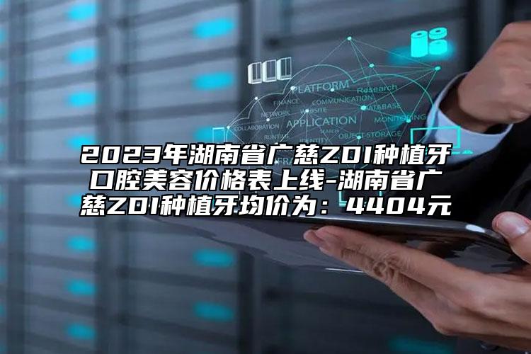 2023年湖南省廣慈ZDI種植牙口腔美容價(jià)格表上線-湖南省廣慈ZDI種植牙均價(jià)為：4404元