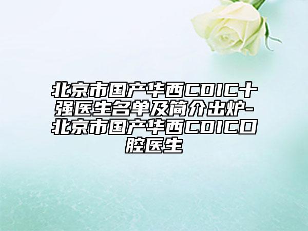 北京市國產(chǎn)華西CDIC十強醫(yī)生名單及簡介出爐-北京市國產(chǎn)華西CDIC口腔醫(yī)生
