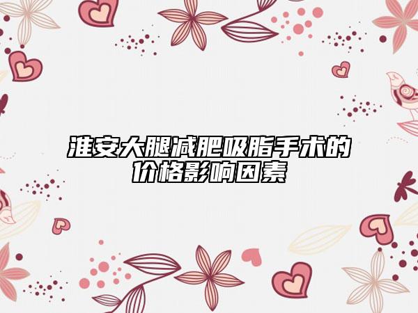 淮安大腿減肥吸脂手術(shù)的價(jià)格影響因素