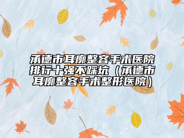 承德市耳廓整容手術醫(yī)院排行十強不踩坑（承德市耳廓整容手術整形醫(yī)院）