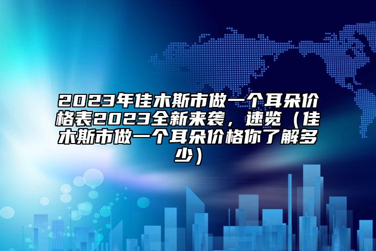 2023年佳木斯市做一個耳朵價格表2023全新來襲，速覽（佳木斯市做一個耳朵價格你了解多少）