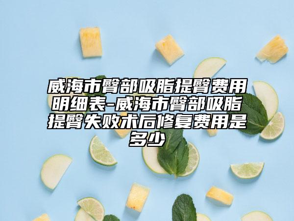 威海市臀部吸脂提臀費用明細表-威海市臀部吸脂提臀失敗術(shù)后修復(fù)費用是多少