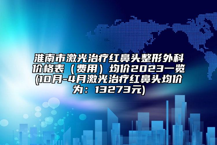 淮南市激光治療紅鼻頭整形外科價格表（費用）均價2023一覽(10月-4月激光治療紅鼻頭均價為：13273元)