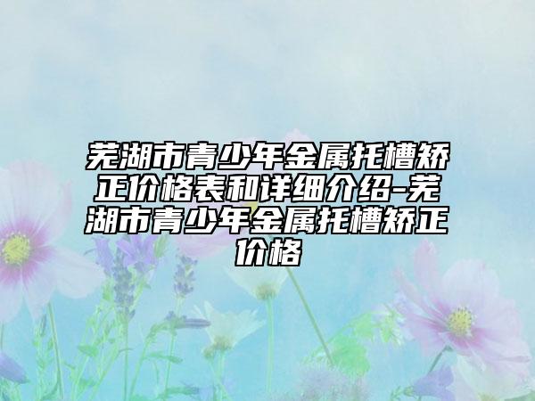 蕪湖市青少年金屬托槽矯正價格表和詳細介紹-蕪湖市青少年金屬托槽矯正價格