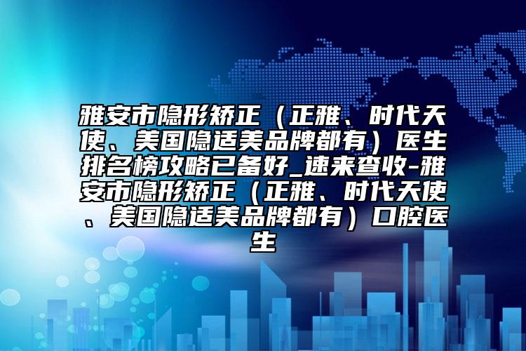 雅安市隱形矯正（正雅、時(shí)代天使、美國(guó)隱適美品牌都有）醫(yī)生排名榜攻略已備好_速來(lái)查收-雅安市隱形矯正（正雅、時(shí)代天使、美國(guó)隱適美品牌都有）口腔醫(yī)生