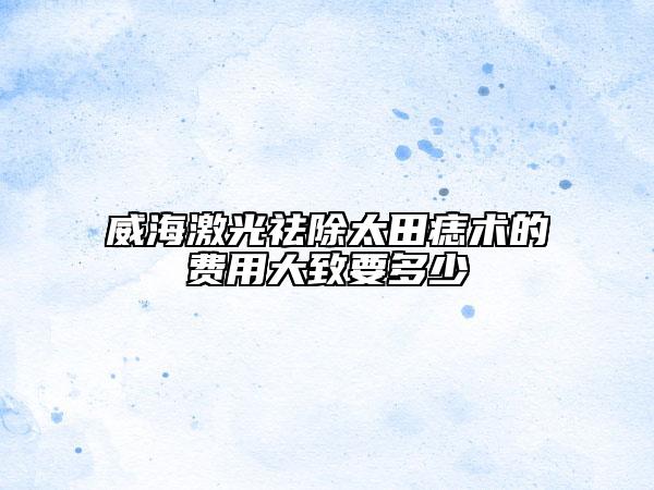 威海激光祛除太田痣術(shù)的費用大致要多少