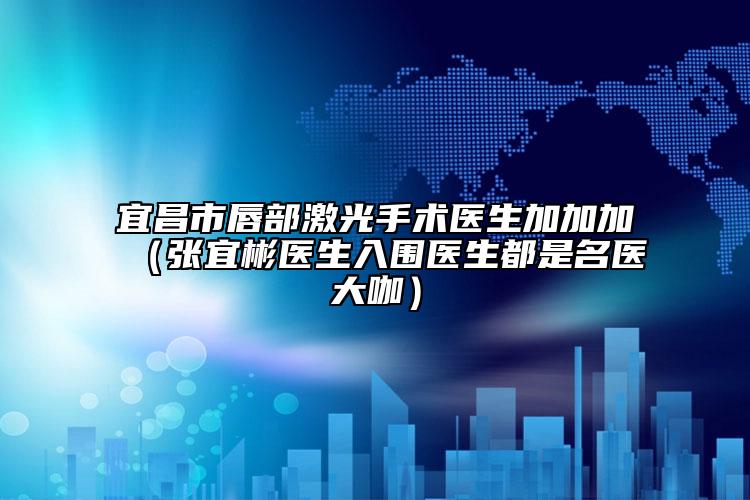 宜昌市唇部激光手術(shù)醫(yī)生加加加（張宜彬醫(yī)生入圍醫(yī)生都是名醫(yī)大咖）