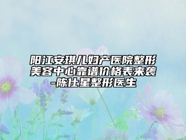 陽江安琪兒婦產醫(yī)院整形美容中心靠譜價格表來襲-陳仕星整形醫(yī)生