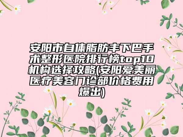 安陽市自體脂肪豐下巴手術整形醫(yī)院排行榜top10機構選擇攻略(安陽愛美麗醫(yī)療美容門診部價格費用爆出)