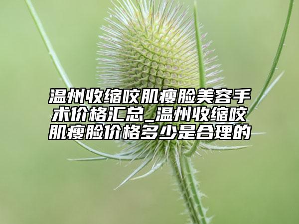 溫州收縮咬肌瘦臉美容手術(shù)價格匯總_溫州收縮咬肌瘦臉價格多少是合理的