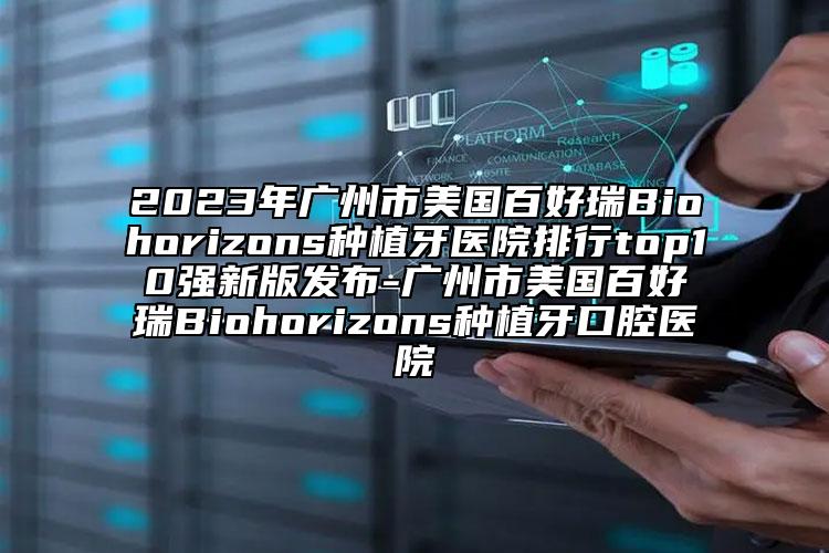 2023年廣州市美國百好瑞B(yǎng)iohorizons種植牙醫(yī)院排行top10強新版發(fā)布-廣州市美國百好瑞B(yǎng)iohorizons種植牙口腔醫(yī)院