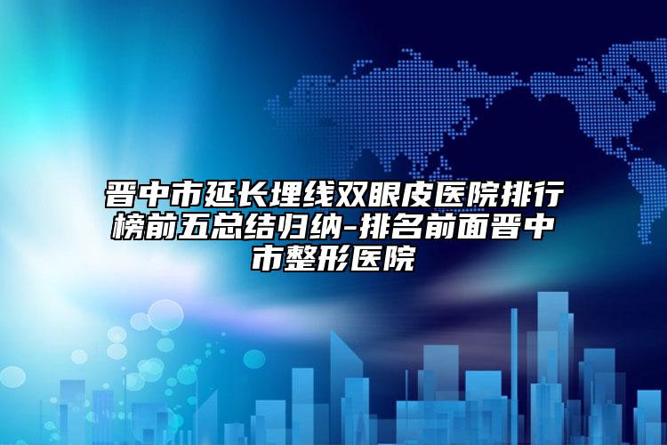 晉中市延長埋線雙眼皮醫(yī)院排行榜前五總結(jié)歸納-排名前面晉中市整形醫(yī)院