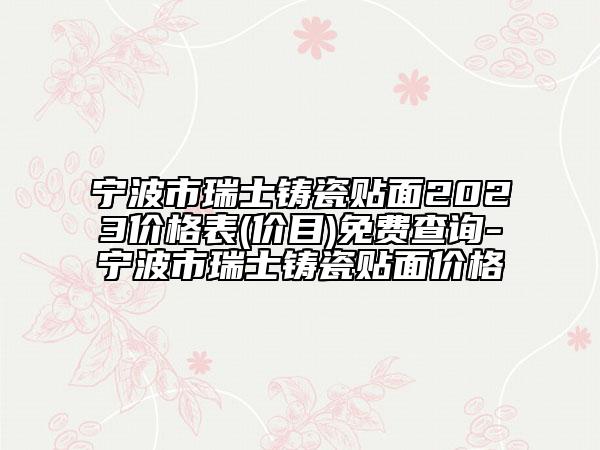 寧波市瑞士鑄瓷貼面2023價格表(價目)免費查詢-寧波市瑞士鑄瓷貼面價格
