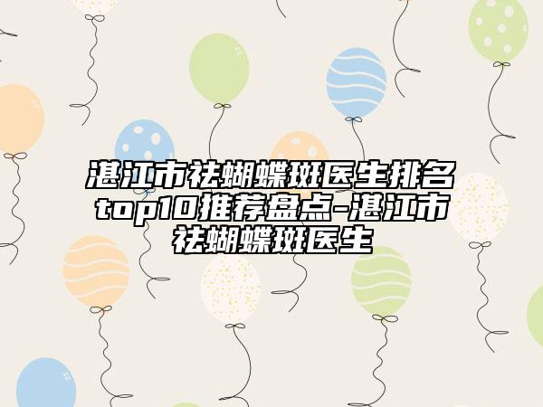 湛江市祛蝴蝶斑醫(yī)生排名top10推薦盤點(diǎn)-湛江市祛蝴蝶斑醫(yī)生