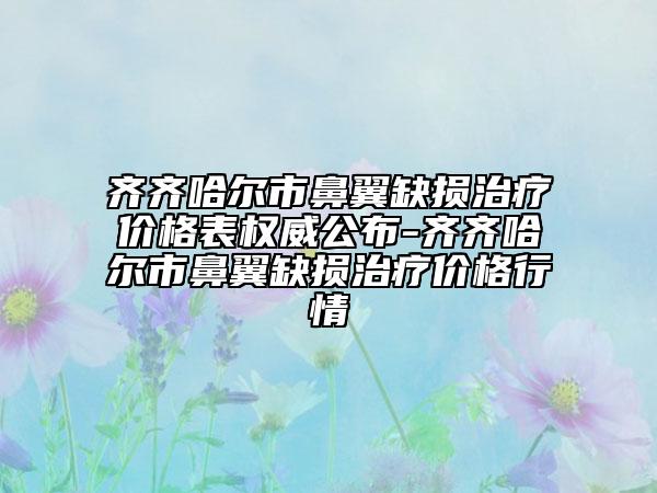 齊齊哈爾市鼻翼缺損治療價格表權(quán)威公布-齊齊哈爾市鼻翼缺損治療價格行情