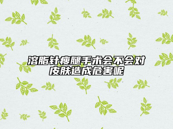 溶脂針瘦腿手術(shù)會不會對皮膚造成危害呢