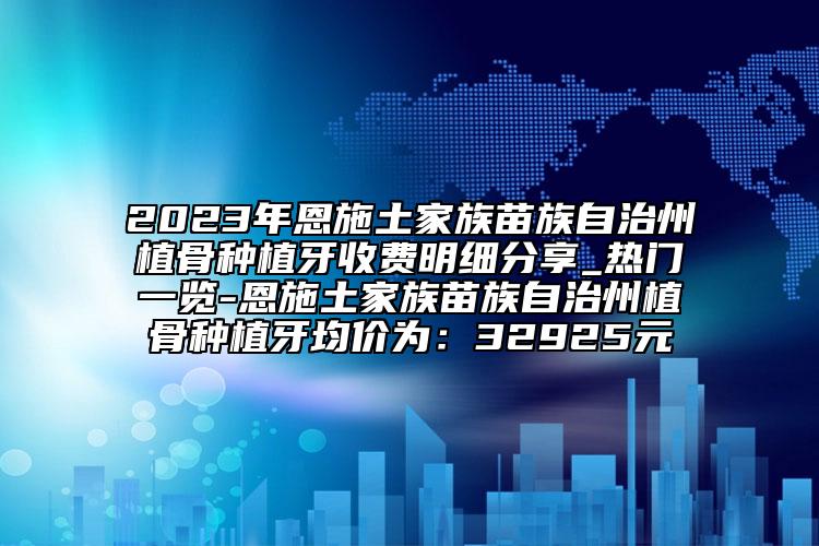 2023年恩施土家族苗族自治州植骨種植牙收費(fèi)明細(xì)分享_熱門一覽-恩施土家族苗族自治州植骨種植牙均價為：32925元