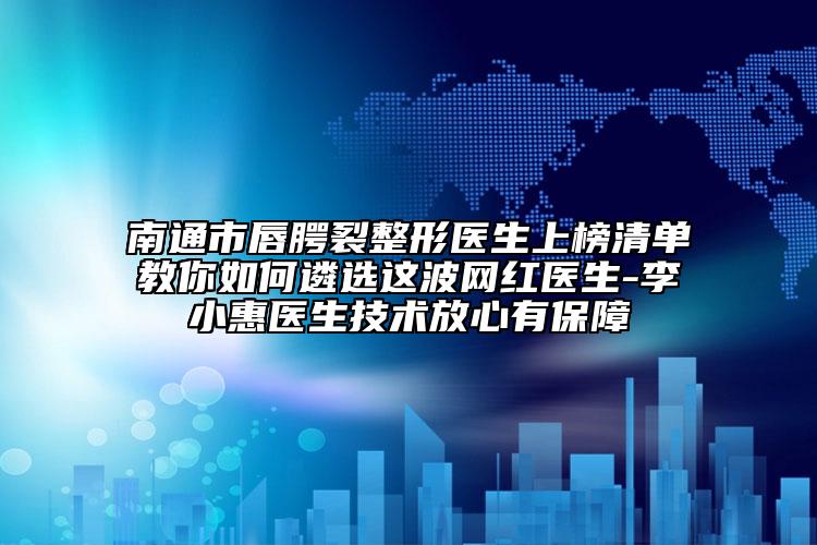 南通市唇腭裂整形醫(yī)生上榜清單教你如何遴選這波網(wǎng)紅醫(yī)生-李小惠醫(yī)生技術(shù)放心有保障