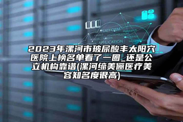2023年漯河市玻尿酸豐太陽穴醫(yī)院上榜名單看了一圈_還是公立機(jī)構(gòu)靠譜(漯河締美儷醫(yī)療美容知名度很高)