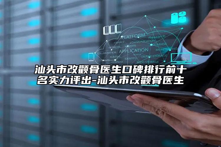 汕頭市改顴骨醫(yī)生口碑排行前十名實力評出-汕頭市改顴骨醫(yī)生