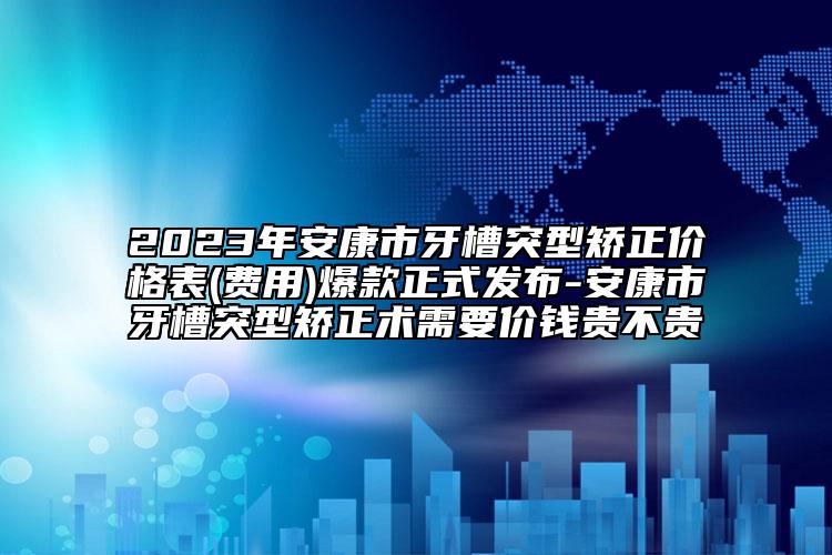 2023年安康市牙槽突型矯正價(jià)格表(費(fèi)用)爆款正式發(fā)布-安康市牙槽突型矯正術(shù)需要價(jià)錢(qián)貴不貴