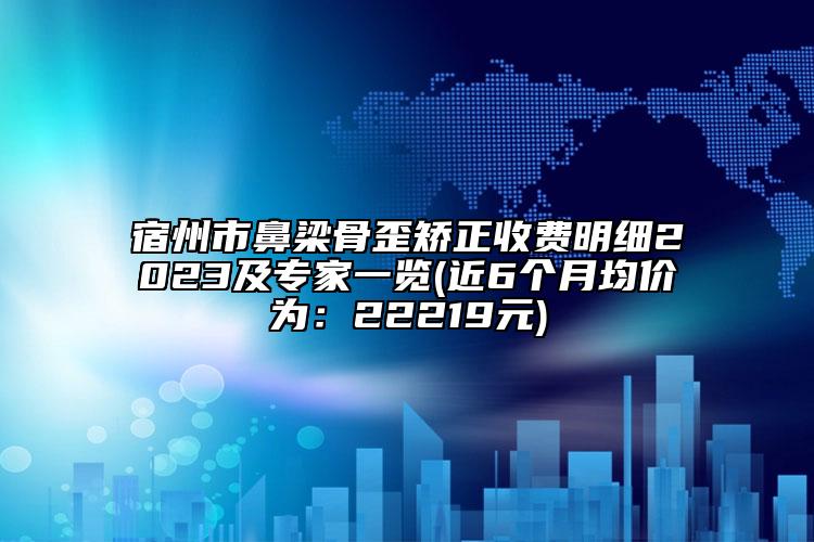 宿州市鼻梁骨歪矯正收費明細2023及專家一覽(近6個月均價為：22219元)