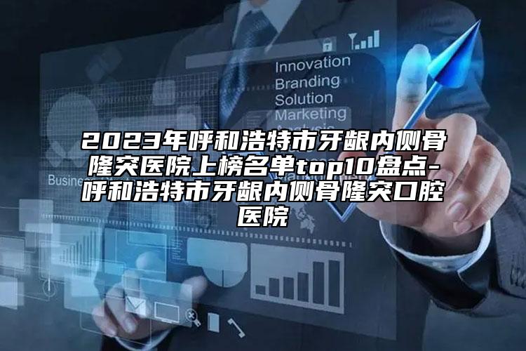 2023年呼和浩特市牙齦內(nèi)側(cè)骨隆突醫(yī)院上榜名單top10盤點-呼和浩特市牙齦內(nèi)側(cè)骨隆突口腔醫(yī)院