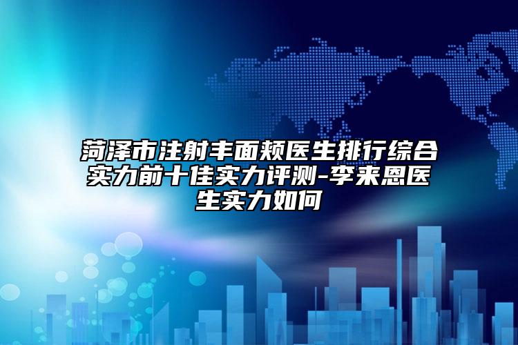 菏澤市注射豐面頰醫(yī)生排行綜合實力前十佳實力評測-李來恩醫(yī)生實力如何