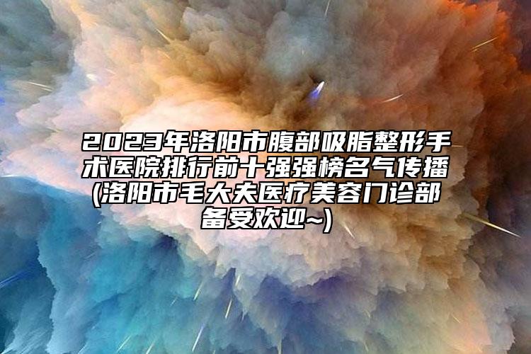 2023年洛陽市腹部吸脂整形手術(shù)醫(yī)院排行前十強(qiáng)強(qiáng)榜名氣傳播(洛陽市毛大夫醫(yī)療美容門診部備受歡迎~)