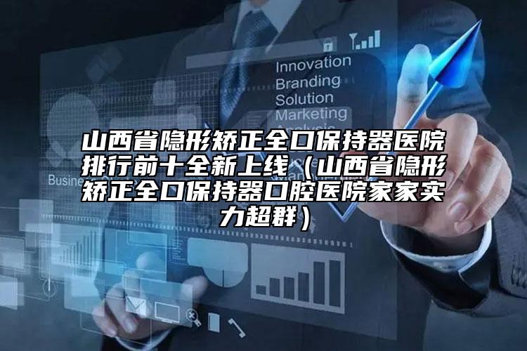 山西省隱形矯正全口保持器醫(yī)院排行前十全新上線（山西省隱形矯正全口保持器口腔醫(yī)院家家實(shí)力超群）