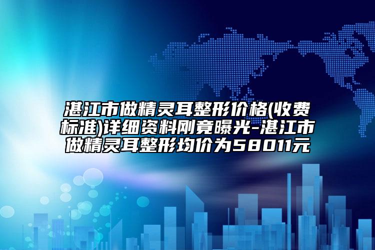 湛江市做精靈耳整形價格(收費標準)詳細資料剛竟曝光-湛江市做精靈耳整形均價為58011元