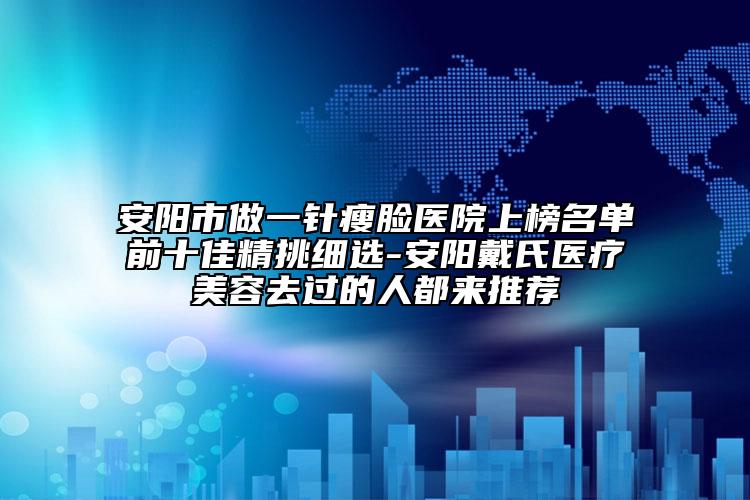 安陽市做一針瘦臉醫(yī)院上榜名單前十佳精挑細(xì)選-安陽戴氏醫(yī)療美容去過的人都來推薦