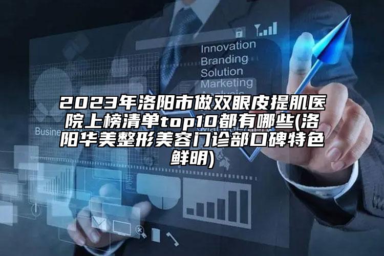 2023年洛陽市做雙眼皮提肌醫(yī)院上榜清單top10都有哪些(洛陽華美整形美容門診部口碑特色鮮明)