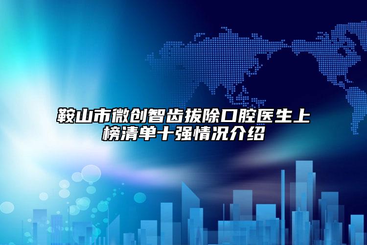 鞍山市微創(chuàng)智齒拔除口腔醫(yī)生上榜清單十強(qiáng)情況介紹