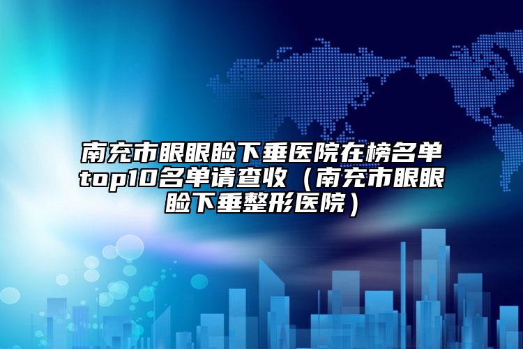 南充市眼眼瞼下垂醫(yī)院在榜名單top10名單請查收（南充市眼眼瞼下垂整形醫(yī)院）