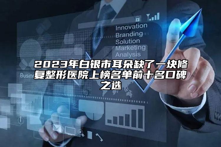 2023年白銀市耳朵缺了一塊修復(fù)整形醫(yī)院上榜名單前十名口碑之選