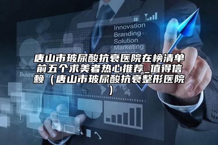 唐山市玻尿酸抗衰醫(yī)院在榜清單前五個求美者熱心推薦_值得信賴（唐山市玻尿酸抗衰整形醫(yī)院）