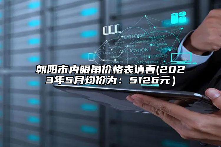 朝陽市內(nèi)眼角價格表請看(2023年5月均價為：5126元）