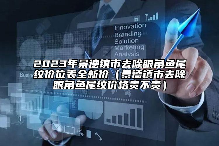 2023年景德鎮(zhèn)市去除眼角魚尾紋價位表全新價（景德鎮(zhèn)市去除眼角魚尾紋價格貴不貴）