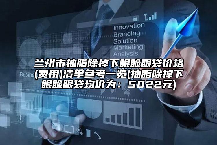 蘭州市抽脂除掉下眼瞼眼袋價(jià)格(費(fèi)用)清單參考一覽(抽脂除掉下眼瞼眼袋均價(jià)為：5022元)