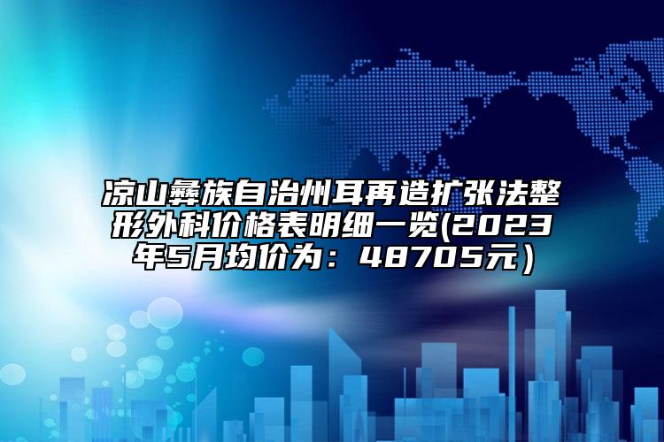 涼山彝族自治州耳再造擴張法整形外科價格表明細一覽(2023年5月均價為：48705元）