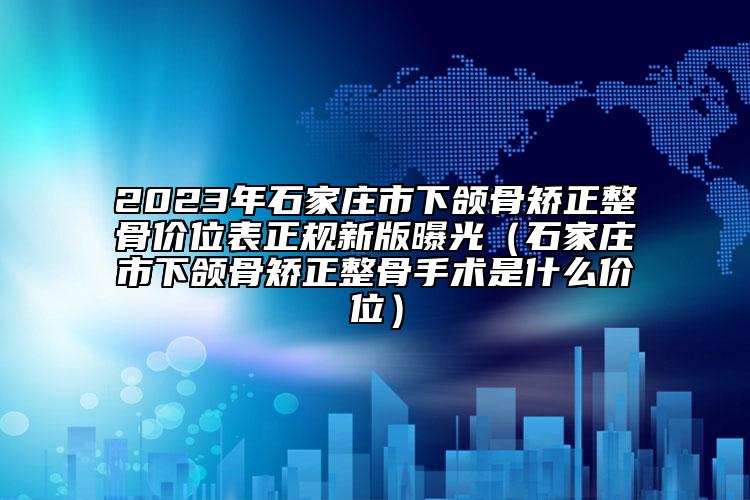 2023年石家莊市下頜骨矯正整骨價位表正規(guī)新版曝光（石家莊市下頜骨矯正整骨手術是什么價位）