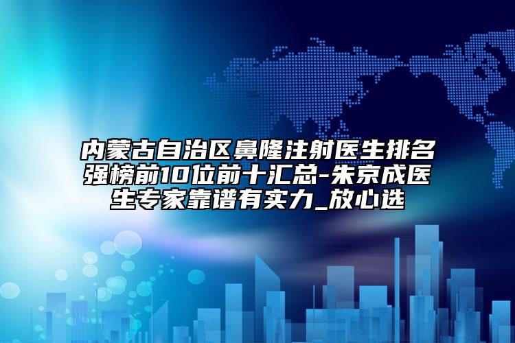 內(nèi)蒙古自治區(qū)鼻隆注射醫(yī)生排名強(qiáng)榜前10位前十匯總-朱京成醫(yī)生專(zhuān)家靠譜有實(shí)力_放心選