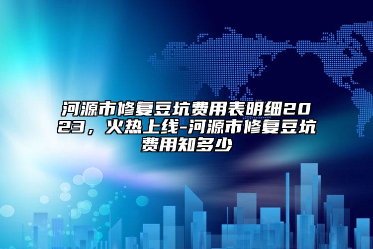 河源市修復豆坑費用表明細2023，火熱上線-河源市修復豆坑費用知多少
