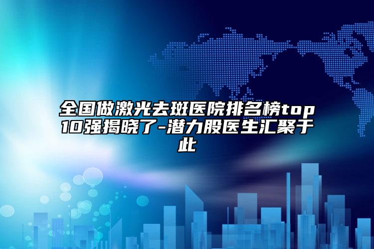 全國(guó)做激光去斑醫(yī)院排名榜top10強(qiáng)揭曉了-潛力股醫(yī)生匯聚于此