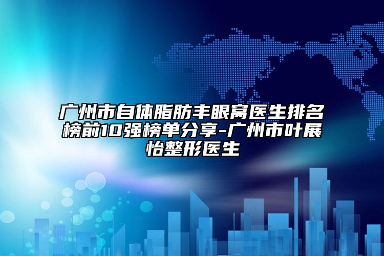 廣州市自體脂肪豐眼窩醫(yī)生排名榜前10強(qiáng)榜單分享-廣州市葉展怡整形醫(yī)生