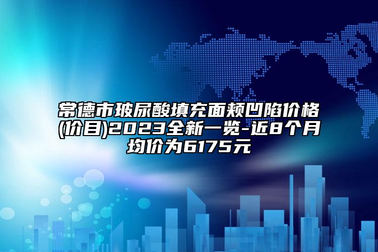 常德市玻尿酸填充面頰凹陷價格(價目)2023全新一覽-近8個月均價為6175元