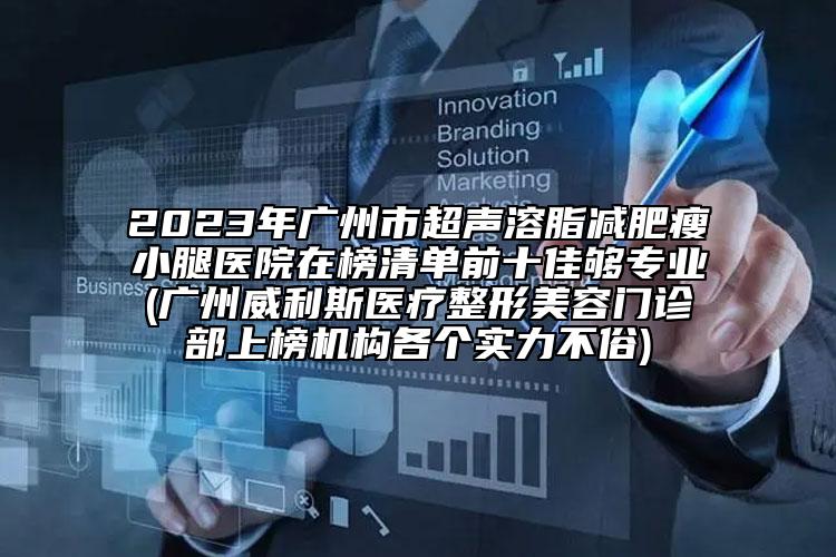 2023年廣州市超聲溶脂減肥瘦小腿醫(yī)院在榜清單前十佳夠?qū)I(yè)(廣州威利斯醫(yī)療整形美容門診部上榜機構(gòu)各個實力不俗)