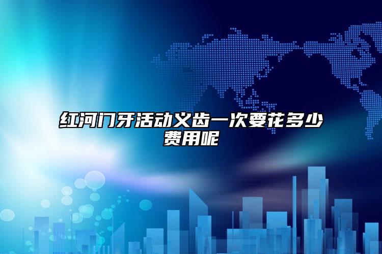 紅河門牙活動義齒一次要花多少費用呢