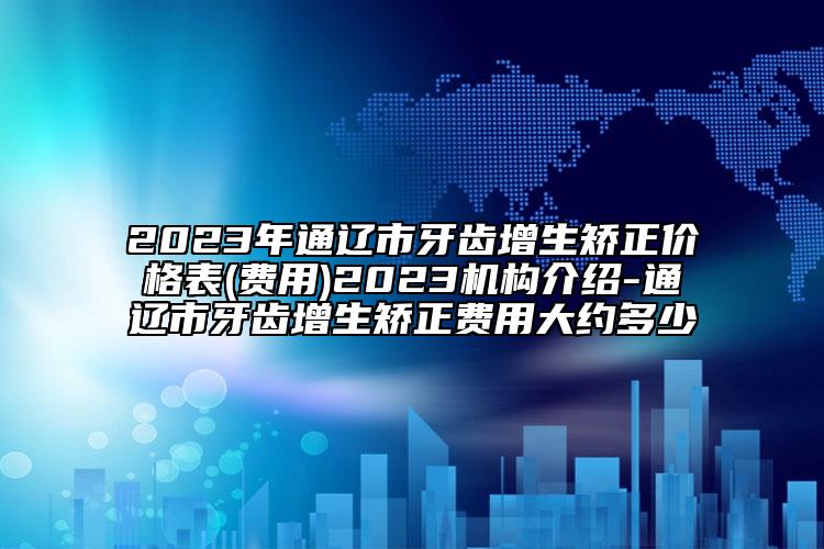 2023年通遼市牙齒增生矯正價格表(費用)2023機構(gòu)介紹-通遼市牙齒增生矯正費用大約多少